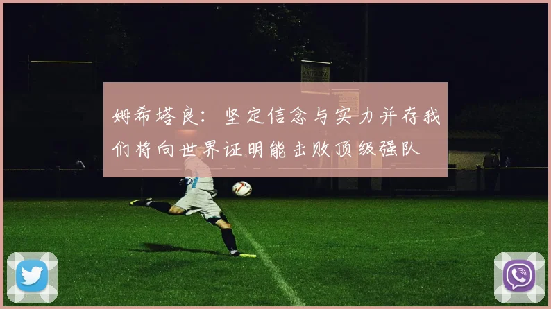 姆希塔良：坚定信念与实力并存我们将向世界证明能击败顶级强队