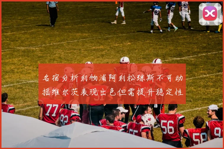 名宿分析利物浦阿利松琼斯不可动摇维尔茨表现出色但需提升稳定性