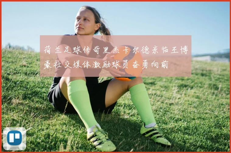 荷兰足球传奇里杰卡尔德亲临王博豪社交媒体激励球员奋勇向前