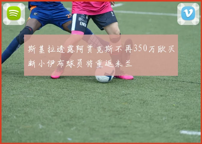 斯基拉透露阿贾克斯不再350万欧买断小伊布球员将重返米兰
