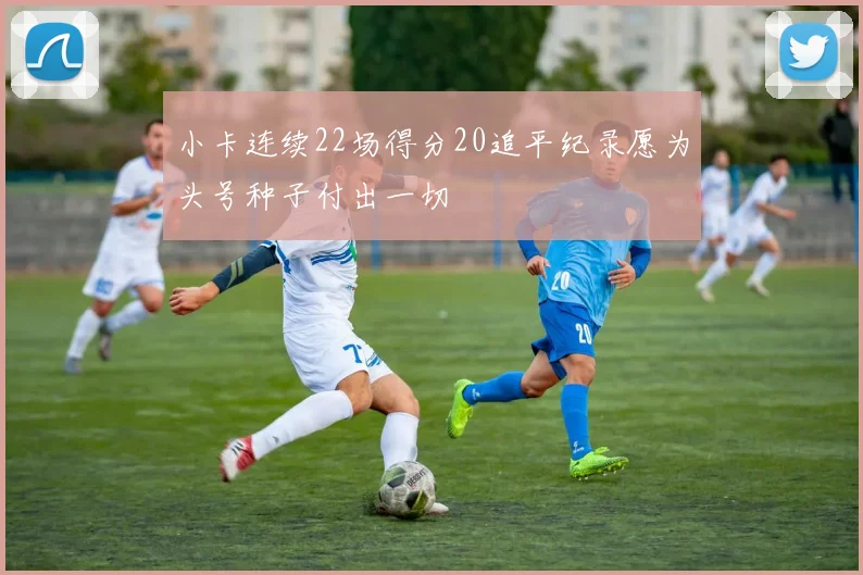 小卡连续22场得分20追平纪录愿为头号种子付出一切